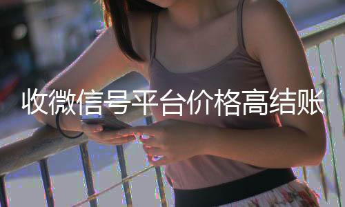 收微信号平台价格24小时vx回收平台高结账快（收微信号平台哪个最好）