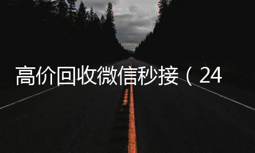 高价回收微信秒接（微信账号回收价格表24小时高价回收微信秒结微信号）