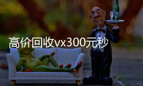 高价回收vx30回收满月微信号秒结0元秒结（高价回收微信300元）