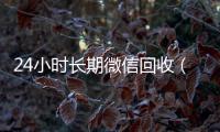 24小时长期微信回收（高价回收微信24小时回收）